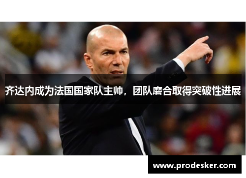 齐达内成为法国国家队主帅，团队磨合取得突破性进展